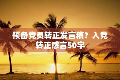 预备党员转正发言稿?入党转正感言50字 预备党员转正发言稿?入党转正感言50字