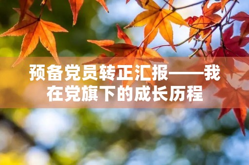 预备党员转正汇报——我在党旗下的成长历程 预备党员转正汇报——我在党旗下的成长历程