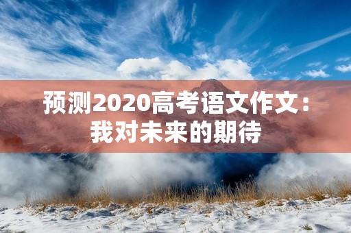 预测2020高考语文作文:我对未来的期待 预测2020高考语文作文:我对未来的期待