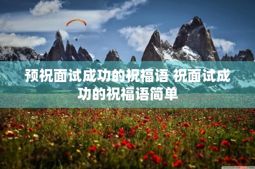 预祝面试成功的祝福语 祝面试成功的祝福语简单