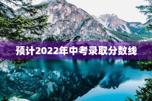 预计2022年中考录取分数线 预计2022年中考录取分数线