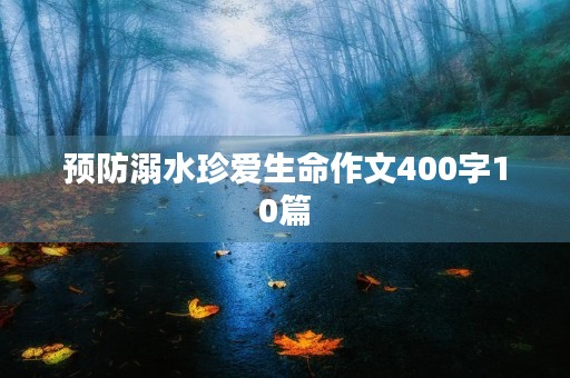 预防溺水珍爱生命作文400字10篇 预防溺水珍爱生命作文400字10篇
