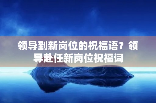领导到新岗位的祝福语？领导赴任新岗位祝福词