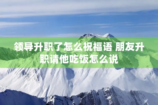 领导升职了怎么祝福语 朋友升职请他吃饭怎么说
