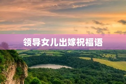 领导女儿出嫁祝福语(恭喜别人女儿出嫁短语)
