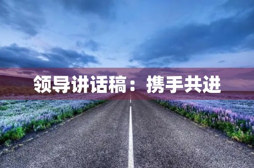 领导讲话稿:携手共进,共创美好未来 领导讲话稿:携手共进,共创美好未来