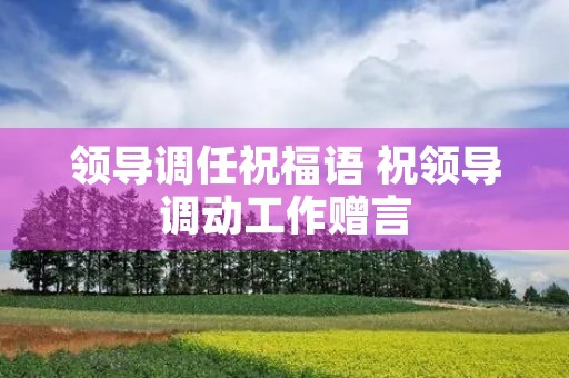 领导调任祝福语 祝领导调动工作赠言
