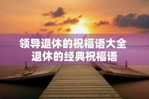 领导退休的祝福语大全 退休的经典祝福语