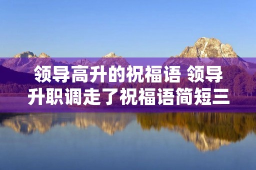 领导高升的祝福语 领导升职调走了祝福语简短三心