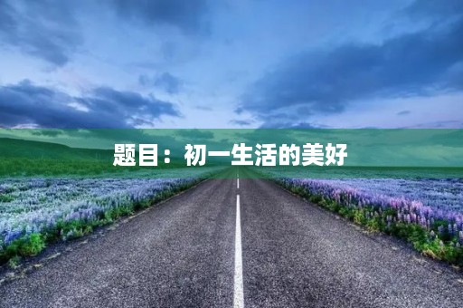 题目:初一生活的美好 题目:初一生活的美好