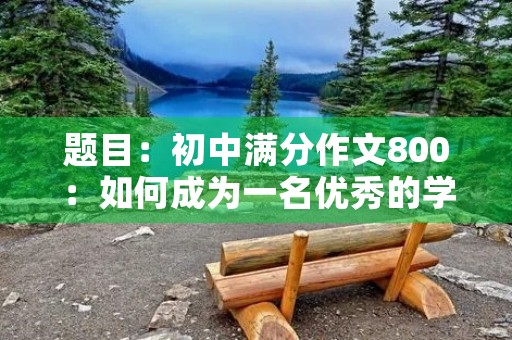 题目:初中满分作文800:如何成为一名优秀的学生 题目:初中满分作文800:如何成为一名优秀的学生
