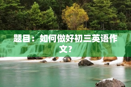 题目:如何做好初三英语作文? 题目:如何做好初三英语作文?