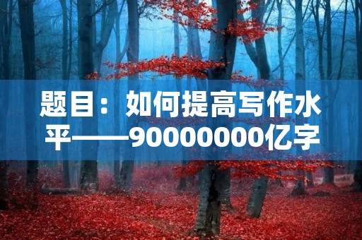 题目：如何提高写作水平——90000000亿字作文