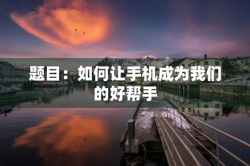 题目:如何让手机成为我们的好帮手 题目:如何让手机成为我们的好帮手