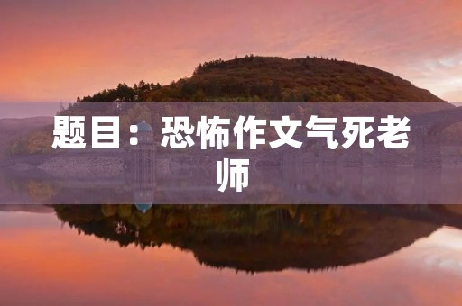 题目:恐怖作文气死老师 题目:恐怖作文气死老师