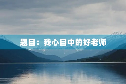 题目:我心目中的好老师 题目:我心目中的好老师
