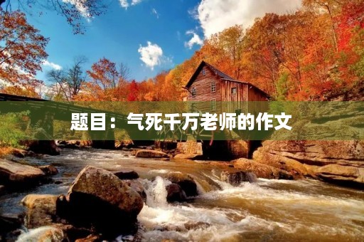 题目：气死千万老师的作文