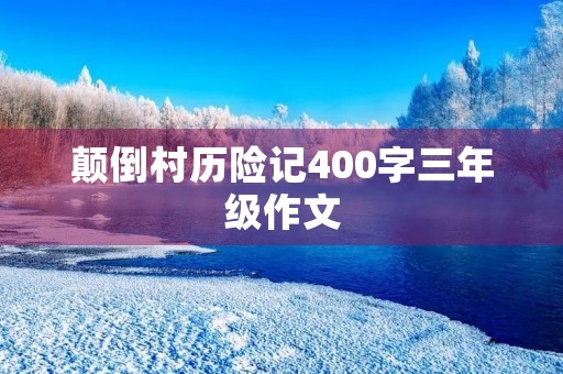 颠倒村历险记400字三年级作文 颠倒村历险记400字三年级作文