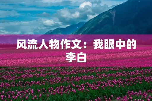 风流人物作文:我眼中的李白 风流人物作文:我眼中的李白