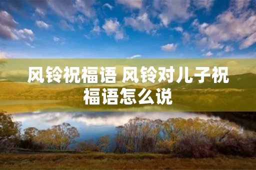 风铃祝福语 风铃对儿子祝福语怎么说