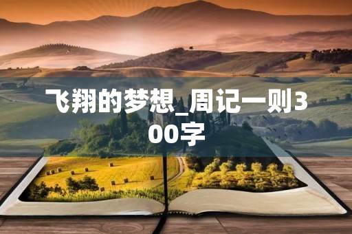 飞翔的梦想_周记一则300字 飞翔的梦想_周记一则300字