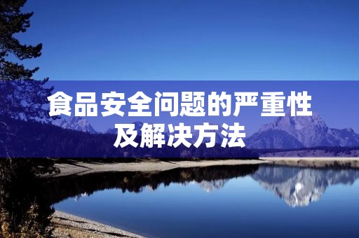 食品安全问题的严重性及解决方法 食品安全问题的严重性及解决方法