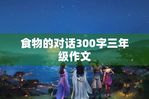 食物的对话300字三年级作文