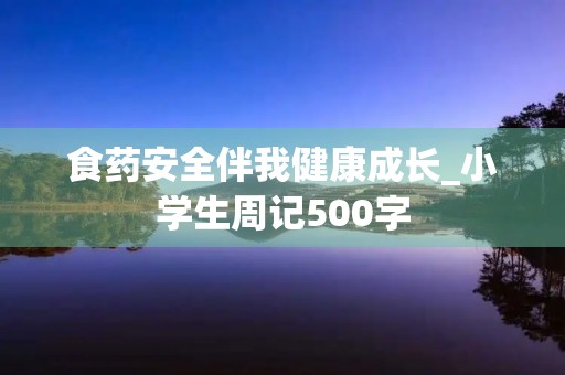 食药安全伴我健康成长_小学生周记500字
