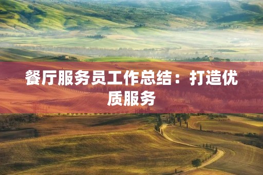 餐厅服务员工作总结:打造优质服务,创造品牌价值