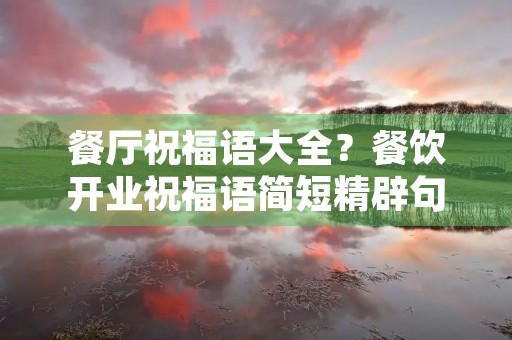 餐厅祝福语大全?餐饮开业祝福语简短精辟句子