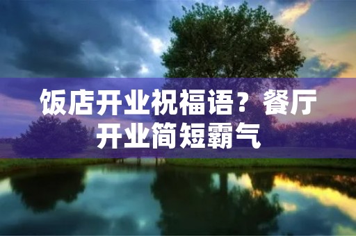饭店开业祝福语？餐厅开业简短霸气
