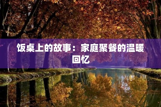 饭桌上的故事:家庭聚餐的温暖回忆 饭桌上的故事:家庭聚餐的温暖回忆