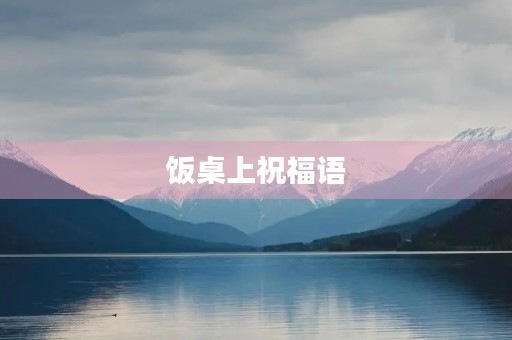 饭桌上祝福语(酒桌上的吉祥话)