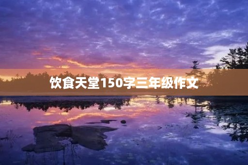 饮食天堂150字三年级作文 饮食天堂150字三年级作文