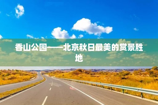 香山公园——北京秋日最美的赏景胜地 香山公园——北京秋日最美的赏景胜地