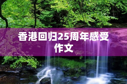 香港回归25周年感受作文 香港回归25周年感受作文