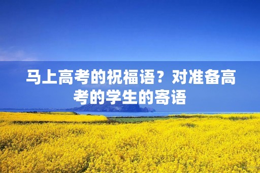 马上高考的祝福语?对准备高考的学生的寄语