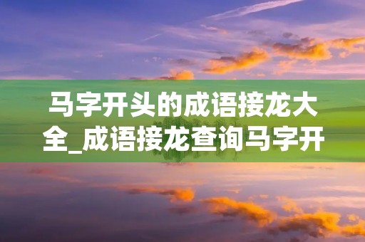 马字开头的成语接龙大全_成语接龙查询马字开头 马字开头的成语接龙大全_成语接龙查询马字开头