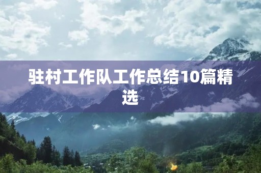 驻村工作队工作总结10篇精选