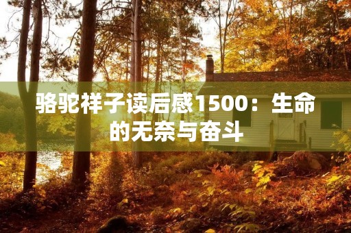 骆驼祥子读后感1500:生命的无奈与奋斗 骆驼祥子读后感1500:生命的无奈与奋斗