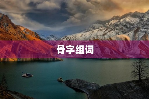 骨字组词(骨的组词) 骨字组词(骨的组词)