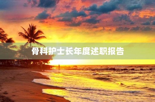 骨科护士长年度述职报告(13篇) 骨科护士长年度述职报告(13篇)