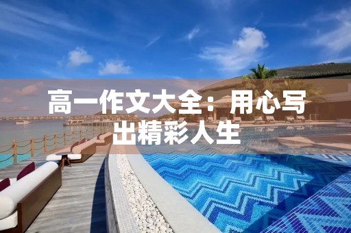 高一作文大全:用心写出精彩人生 高一作文大全:用心写出精彩人生