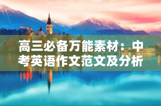 高三必备万能素材:中考英语作文范文及分析 高三必备万能素材:中考英语作文范文及分析