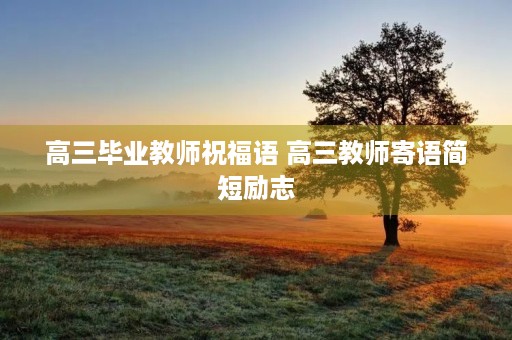 高三毕业教师祝福语 高三教师寄语简短励志