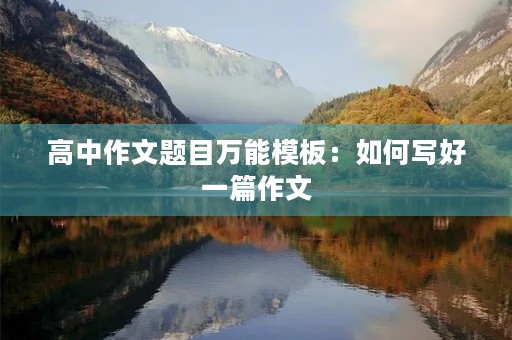 高中作文题目万能模板:如何写好一篇作文 高中作文题目万能模板:如何写好一篇作文