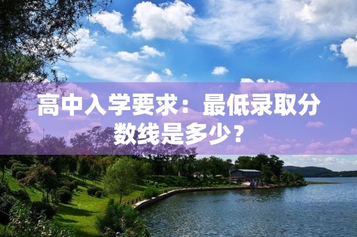 高中入学要求:最低录取分数线是多少? 高中入学要求:最低录取分数线是多少?