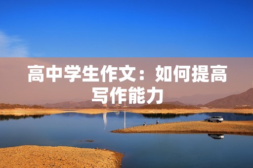 高中学生作文:如何提高写作能力 高中学生作文:如何提高写作能力