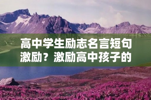 高中学生励志名言短句激励?激励高中孩子的经典语句 高中学生励志名言短句激励?激励高中孩子的经典语句