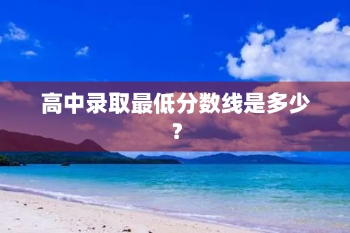 高中录取最低分数线是多少？